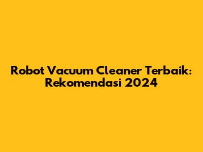 Robot Vacuum Cleaner Terbaik: Rekomendasi 2024