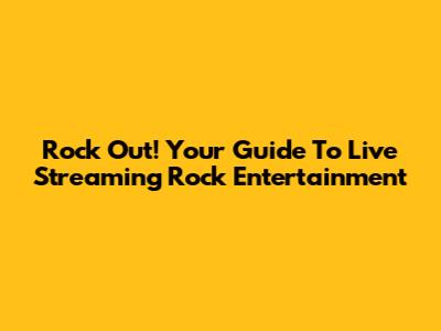 Rock Out! Your Guide To Live Streaming Rock Entertainment