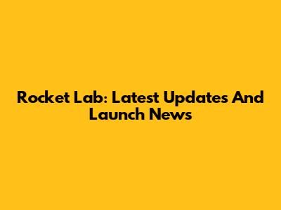 Rocket Lab: Latest Updates And Launch News