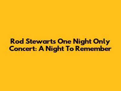 Rod Stewart's One Night Only Concert: A Night To Remember