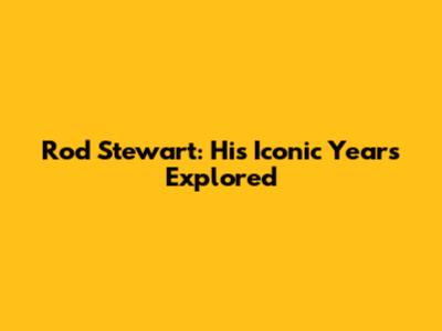Rod Stewart: His Iconic Years Explored