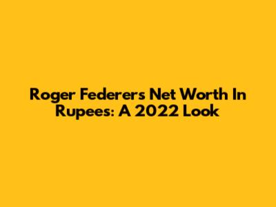 Roger Federer's Net Worth In Rupees: A 2022 Look