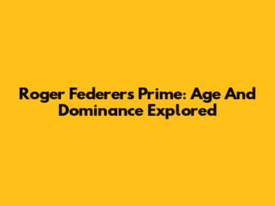 Roger Federer's Prime: Age And Dominance Explored