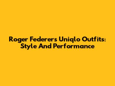Roger Federer's Uniqlo Outfits: Style And Performance