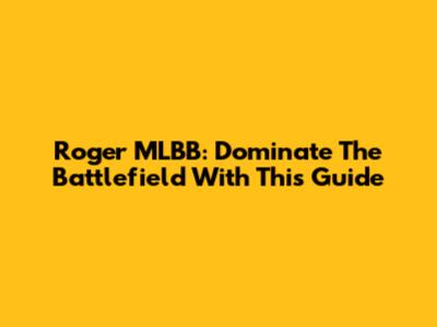 Roger MLBB: Dominate The Battlefield With This Guide