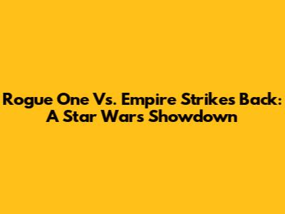 Rogue One Vs. Empire Strikes Back: A Star Wars Showdown