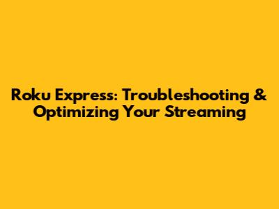 Roku Express: Troubleshooting & Optimizing Your Streaming