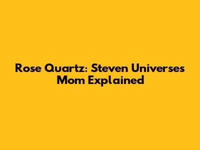 Rose Quartz: Steven Universe's Mom Explained
