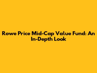 Rowe Price Mid-Cap Value Fund: An In-Depth Look