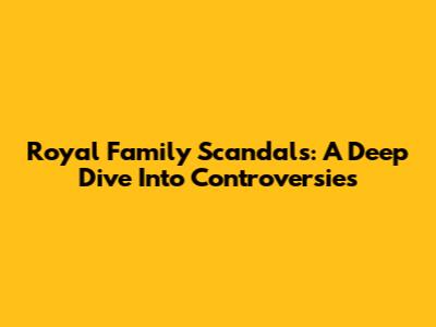 Royal Family Scandals: A Deep Dive Into Controversies