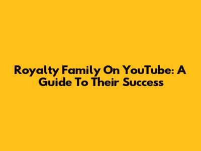 Royalty Family On YouTube: A Guide To Their Success