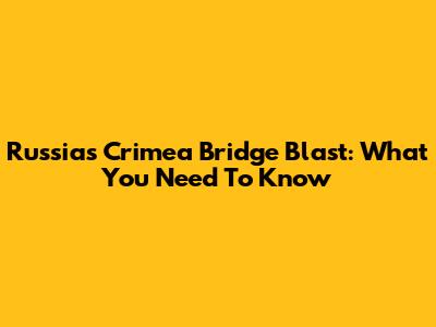 Russia's Crimea Bridge Blast: What You Need To Know