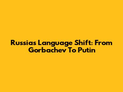 Russia's Language Shift: From Gorbachev To Putin