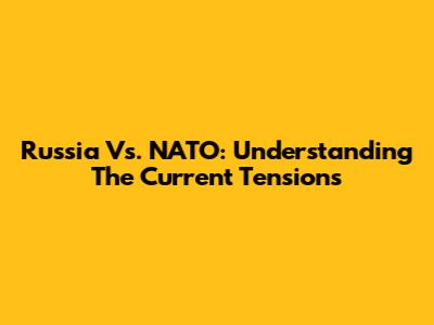 Russia Vs. NATO: Understanding The Current Tensions