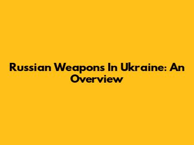 Russian Weapons In Ukraine: An Overview