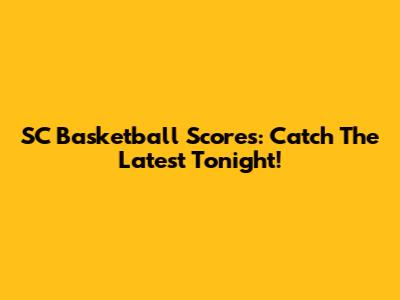 SC Basketball Scores: Catch The Latest Tonight!