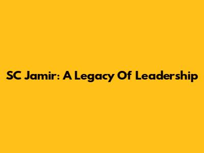SC Jamir: A Legacy Of Leadership