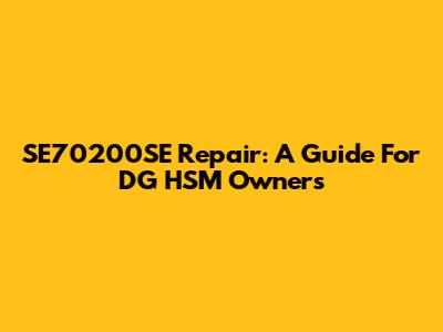 SE70200SE Repair: A Guide For DG HSM Owners
