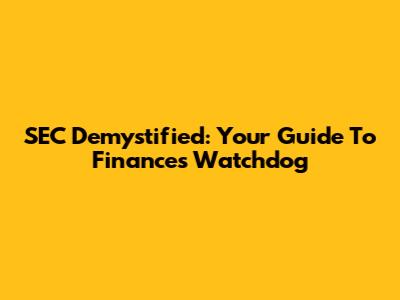 SEC Demystified: Your Guide To Finance's Watchdog