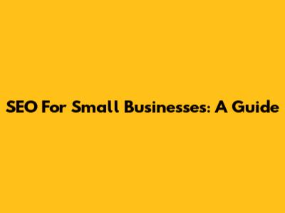 SEO For Small Businesses: A Guide