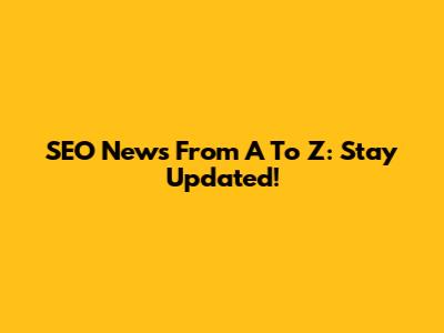 SEO News From A To Z: Stay Updated!