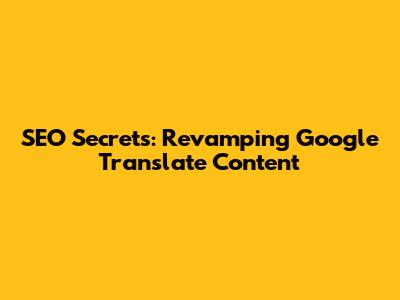 SEO Secrets: Revamping Google Translate Content