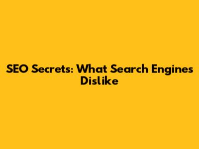 SEO Secrets: What Search Engines Dislike