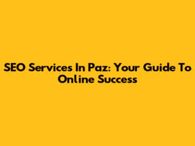 SEO Services In Paz: Your Guide To Online Success