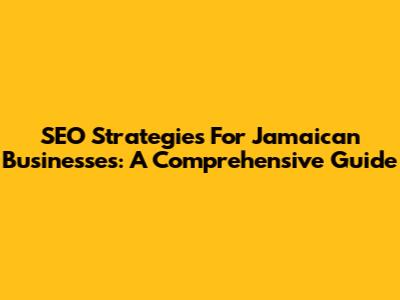 SEO Strategies For Jamaican Businesses: A Comprehensive Guide