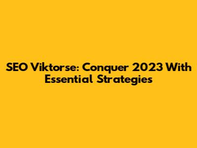 SEO Viktorse: Conquer 2023 With Essential Strategies