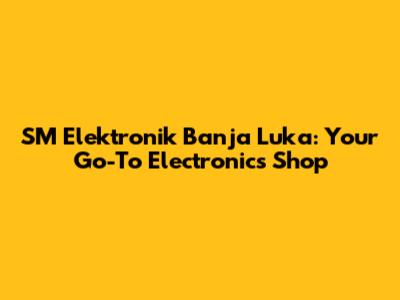 SM Elektronik Banja Luka: Your Go-To Electronics Shop