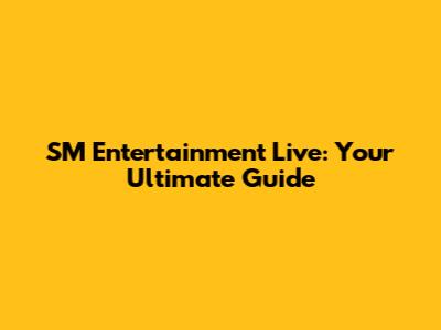 SM Entertainment Live: Your Ultimate Guide