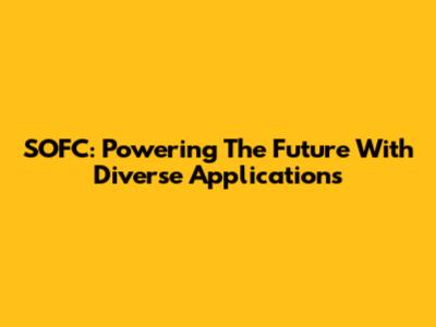 SOFC: Powering The Future With Diverse Applications