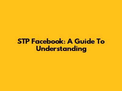 STP Facebook: A Guide To Understanding