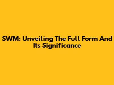 SWM: Unveiling The Full Form And Its Significance