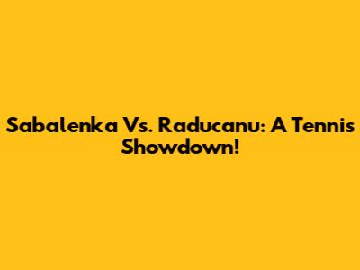 Sabalenka Vs. Raducanu: A Tennis Showdown!