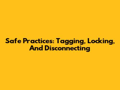 Safe Practices: Tagging, Locking, And Disconnecting