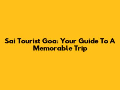 Sai Tourist Goa: Your Guide To A Memorable Trip
