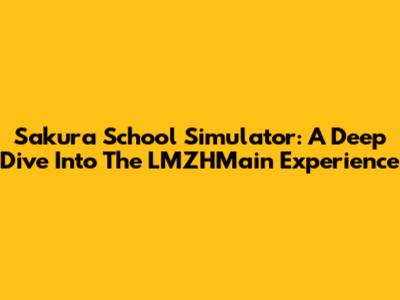 Sakura School Simulator: A Deep Dive Into The LMZHMain Experience