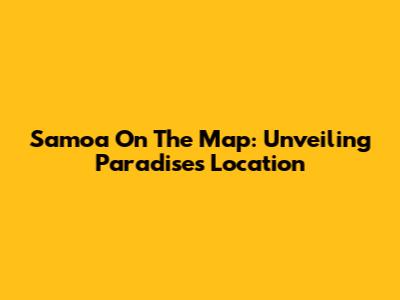 Samoa On The Map: Unveiling Paradise's Location