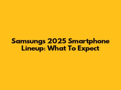 Samsung's 2025 Smartphone Lineup: What To Expect
