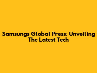 Samsung's Global Press: Unveiling The Latest Tech
