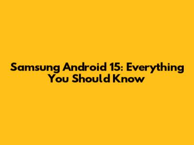 Samsung Android 15: Everything You Should Know