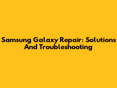 Samsung Galaxy Repair: Solutions And Troubleshooting
