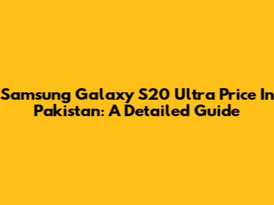 Samsung Galaxy S20 Ultra Price In Pakistan: A Detailed Guide