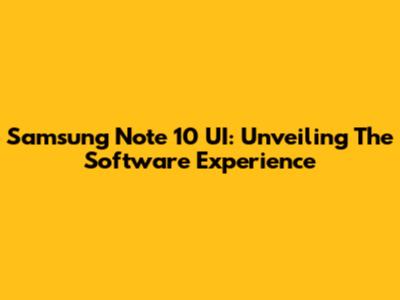 Samsung Note 10 UI: Unveiling The Software Experience