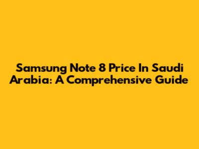 Samsung Note 8 Price In Saudi Arabia: A Comprehensive Guide