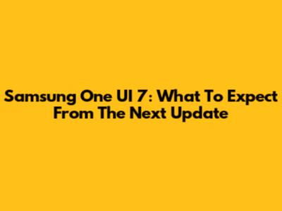 Samsung One UI 7: What To Expect From The Next Update