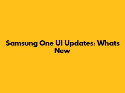 Samsung One UI Updates: What's New