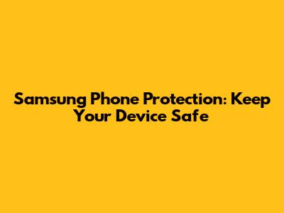 Samsung Phone Protection: Keep Your Device Safe